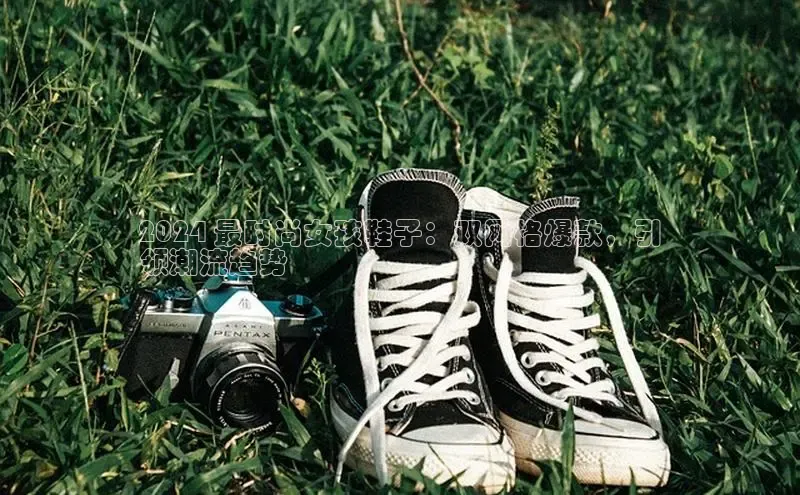 意昂2账号登录入口中海达2024 最时尚女孩鞋子：双网格爆款，引
领潮流趋势