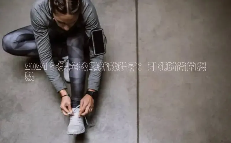 意昂2招商百度取证2024 年男童秋季新款鞋子：引领时尚的爆
款