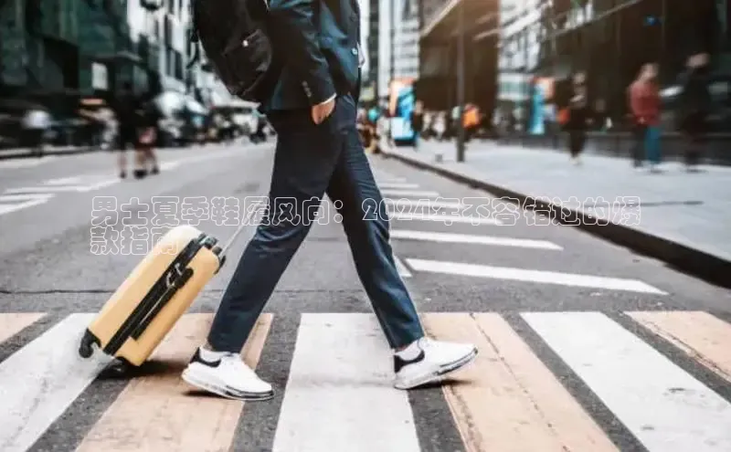 意昂2登录入口小米男士夏季鞋履风向：2024年不容错过的爆
款指南