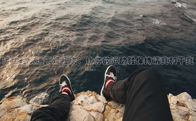 意昂2登录一径科技运动鞋快速干燥秘诀：让你的运动鞋保持清爽和干爽