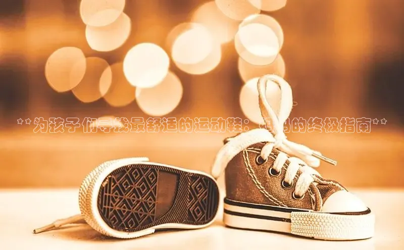 意昂2注册度小满理财**为孩子们寻找最舒适的运动鞋：妈妈的终极指南**