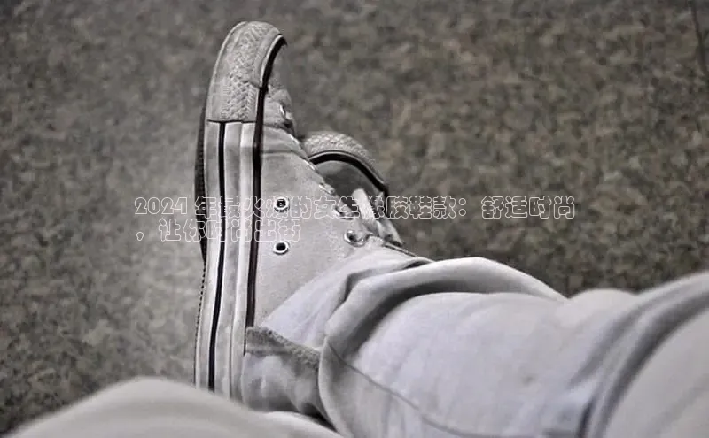 意昂2登录入口百度营销中心2024 年最火爆的女生橡胶鞋款：舒适时尚
，让你时尚出街