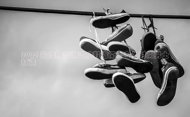 意昂2官网百度Apollo2024 最佳新款潮流皮鞋指南：专为时尚男士
打造