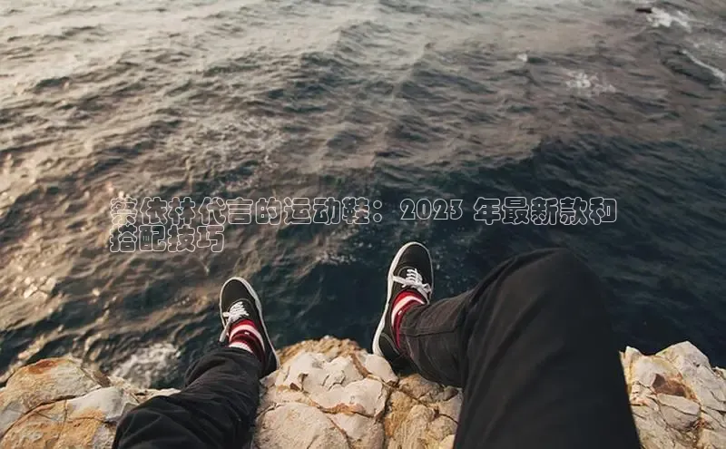 意昂2体育官方网站云创智行蔡依林代言的运动鞋：2023 年最新款和
搭配技巧