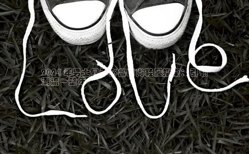 意昂2招商小红书2024 年男士四季必备时尚鞋履指南：引领
潮流一整年