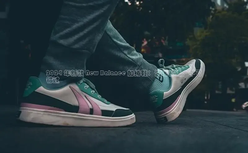 意昂2招商华策影视2024 年新款 New Balance 加绒鞋：温暖舒适，不可
错过