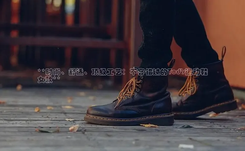 意昂2体育官方网站百度健康**时尚、舒适、顶级工艺：不容错过的Tod\'s运动鞋
女款**