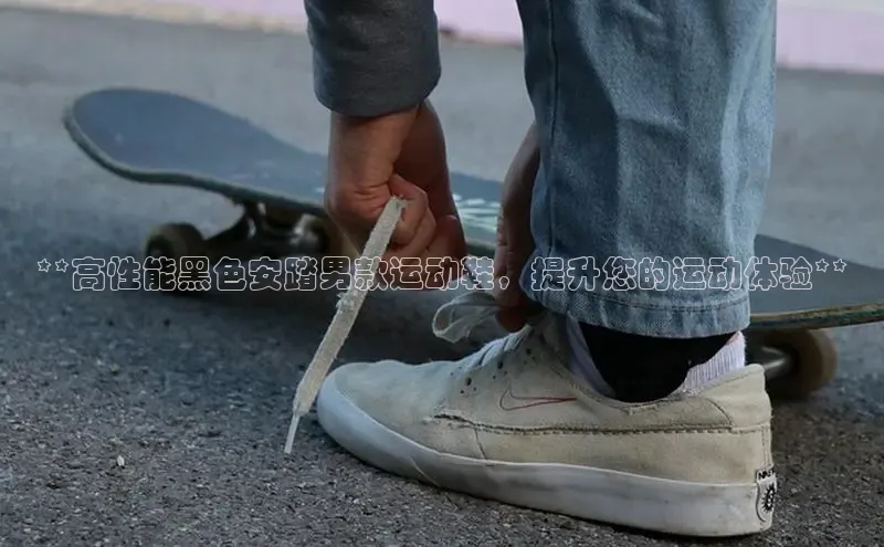 意昂2体育在线平台登录百度手机助手**高性能黑色安踏男款运动鞋，提升您的运动体验**