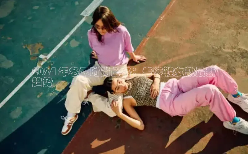 意昂2官网百度众测2024 年冬季时尚必备：老爹鞋女款最新
趋势