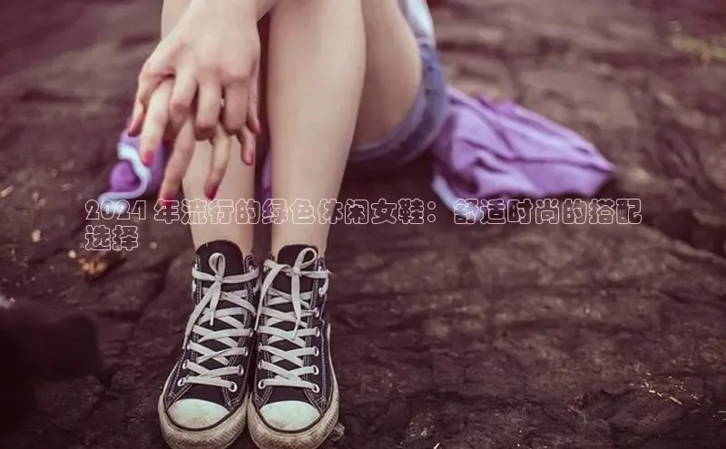 意昂2官网百度手机卫士2024 年流行的绿色休闲女鞋：舒适时尚的搭配
选择