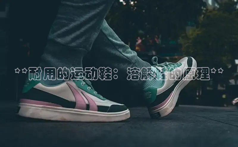 意昂2账号登录入口百度翻译**耐用的运动鞋：溶解鞋的原理**