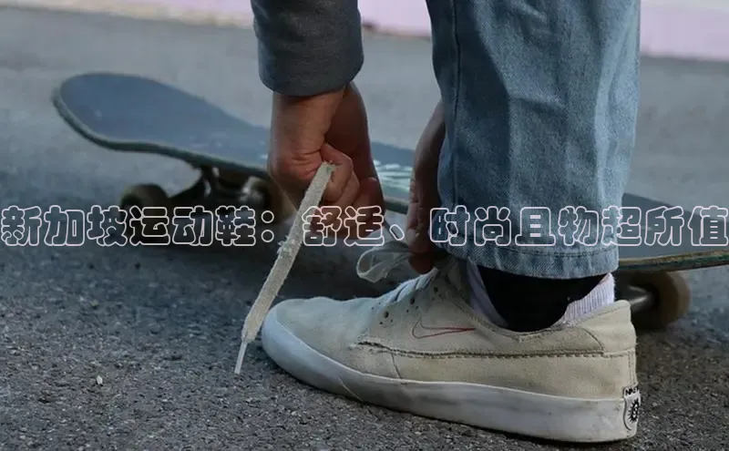 意昂2体育官方网站京东新加坡运动鞋：舒适、时尚且物超所值