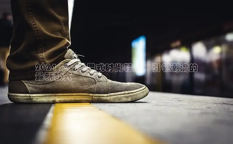 意昂2登录百度智能门户2024 年夏季男式时尚鞋履：引领潮流的
最新款式
