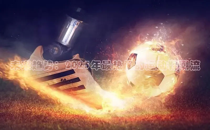 未来趋势：2025年最热门的运动鞋潮流