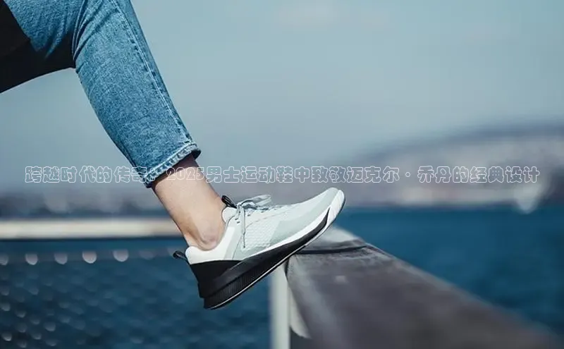 跨越时代的传奇：2025男士运动鞋中致敬迈克尔·乔丹的经典设计