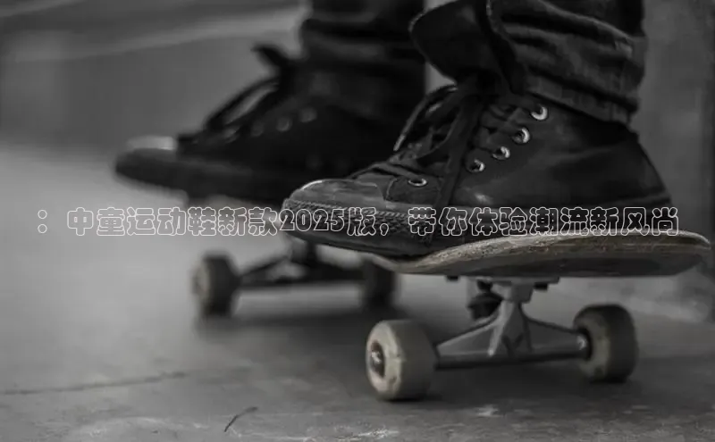 ：中童运动鞋新款2025版，带你体验潮流新风尚